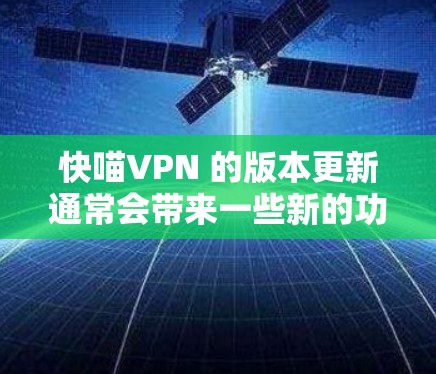 快喵VPN 的版本更新通常会带来一些新的功能、改进和性能优化。为了帮助你更好地了解最新版本的更新内容，我将分步骤解释这些更新
