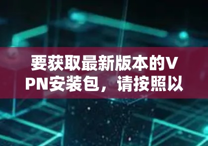 要获取最新版本的VPN安装包，请按照以下步骤操作