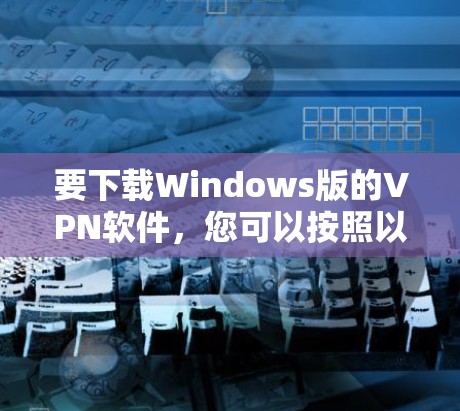 要下载Windows版的VPN软件，您可以按照以下步骤操作