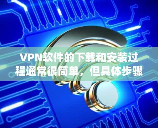 VPN软件的下载和安装过程通常很简单，但具体步骤可能会因VPN服务提供商的不同而有所差异。以下是通用步骤，假设你已经选择了一个VPN服务提供商（如NordVPN、ExpressVPN等）