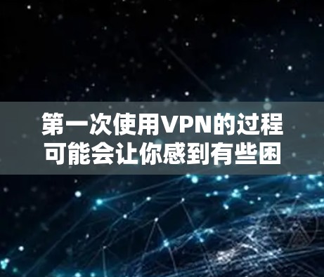 第一次使用VPN的过程可能会让你感到有些困惑，但只要按照以下步骤逐步操作，你就能轻松上手。以下是一个详细的教程，帮助你顺利完成第一次VPN使用