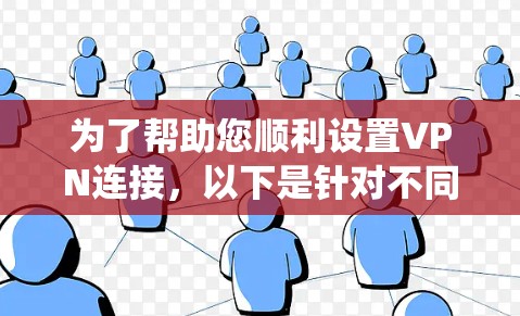 为了帮助您顺利设置VPN连接，以下是针对不同操作系统的详细步骤说明