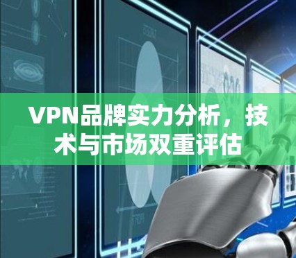 VPN品牌实力分析，技术与市场双重评估