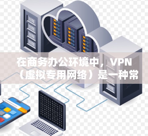 在商务办公环境中，VPN（虚拟专用网络）是一种常用的网络安全工具，用于为员工提供安全、可靠的网络访问渠道，保护公司数据和网络安全。以下是一些常用的VPN软件和解决方案，适用于商务办公环境