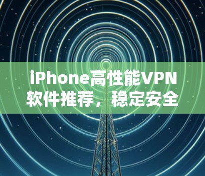 iPhone高性能VPN软件推荐，稳定安全，高速连接