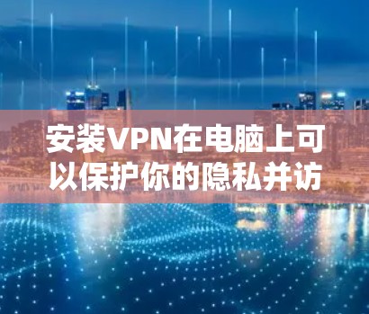 安装VPN在电脑上可以保护你的隐私并访问受限的资源。以下是详细的步骤指南