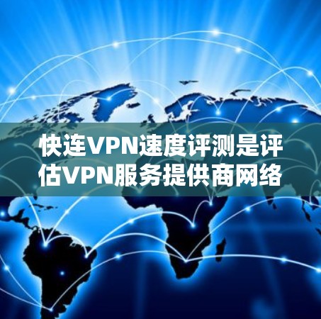 快连VPN速度评测是评估VPN服务提供商网络连接速度的重要方法。以下是一些常用的方法和工具，帮助您进行VPN速度测试