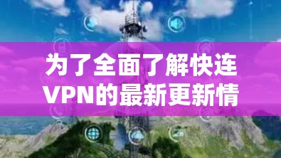 为了全面了解快连VPN的最新更新情况，可以按照以下步骤进行分析和整理