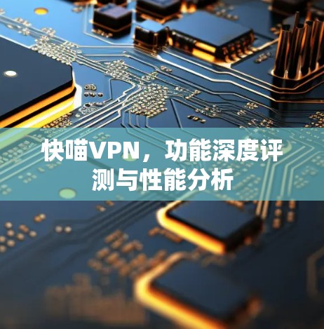 快喵VPN，功能深度评测与性能分析