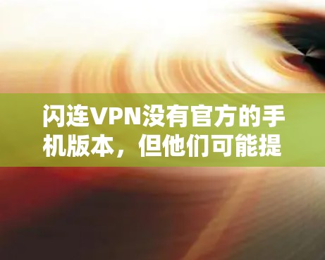 闪连VPN没有官方的手机版本，但他们可能提供了移动版的VPN服务或支持。为了帮助你找到闪连VPN的手机应用或替代方案，请按照以下步骤操作