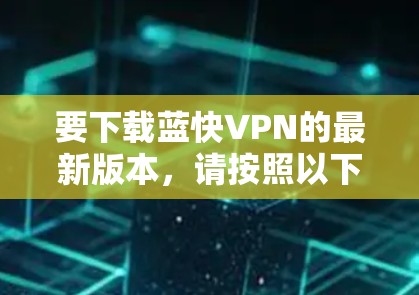 要下载蓝快VPN的最新版本，请按照以下步骤操作