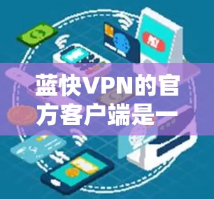 蓝快VPN的官方客户端是一个专为中国用户设计的VPN服务，旨在提供高效、安全的网络访问解决方案。以下是蓝快VPN客户端的主要功能和使用方法
