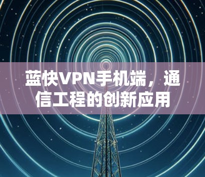 蓝快VPN手机端，通信工程的创新应用