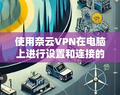 使用奈云VPN在电脑上进行设置和连接的步骤如下