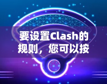 要设置Clash的规则，您可以按照以下步骤进行