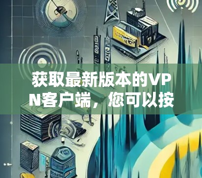 获取最新版本的VPN客户端，您可以按照以下步骤操作
