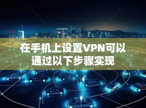 在手机上设置VPN可以通过以下步骤实现