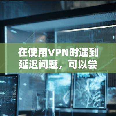 在使用VPN时遇到延迟问题，可以尝试以下步骤来优化