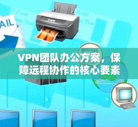 VPN团队办公方案，保障远程协作的核心要素