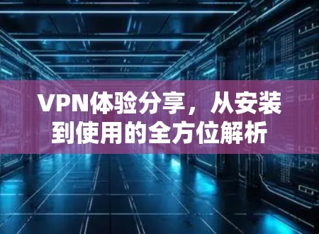 VPN体验分享，从安装到使用的全方位解析