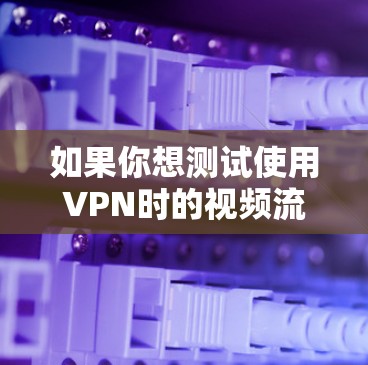 如果你想测试使用VPN时的视频流速度，可以按照以下步骤进行