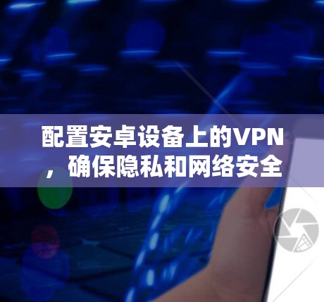 配置安卓设备上的VPN，确保隐私和网络安全，遵循以下步骤