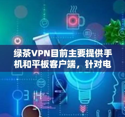 绿茶VPN目前主要提供手机和平板客户端，针对电脑用户可能没有专门的客户端版本。不过，你可以通过手机或电脑网页端来使用绿茶VPN服务。以下是使用绿茶VPN的基本步骤