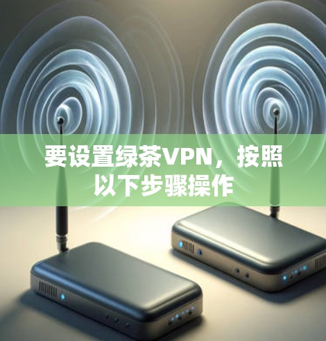 要设置绿茶VPN，按照以下步骤操作
