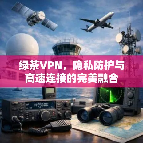 绿茶VPN，隐私防护与高速连接的完美融合