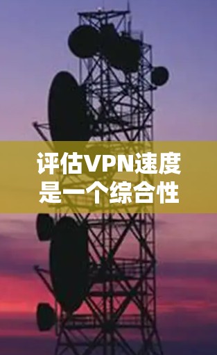 评估VPN速度是一个综合性的过程，需要从多个方面进行考量。以下是一个有条理的步骤指南，帮助你全面评估VPN的速度和性能