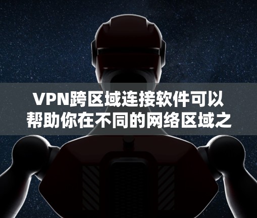 VPN跨区域连接软件可以帮助你在不同的网络区域之间建立安全、稳定的连接，常见于企业网络的远程访问、数据同步或多区域办公场景。以下是一些常用的VPN跨区域连接软件和解决方案