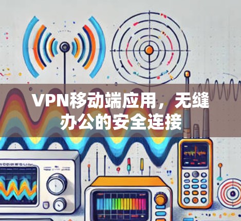 VPN移动端应用，无缝办公的安全连接