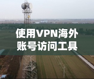 使用VPN海外账号访问工具可以帮助您绕过地理限制，访问受限的网站或服务。以下是使用这些工具的分步指南