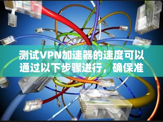 测试VPN加速器的速度可以通过以下步骤进行，确保准确评估其性能