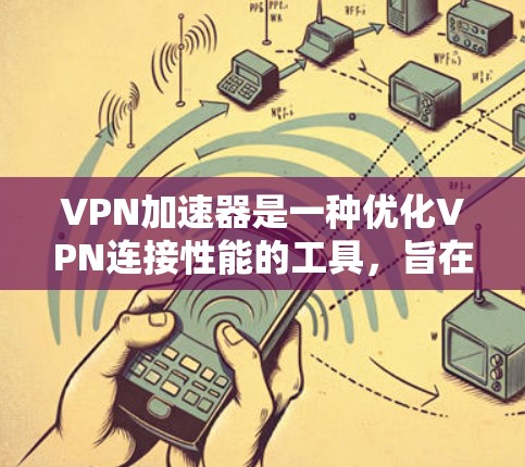 VPN加速器是一种优化VPN连接性能的工具，旨在提升数据传输速度、稳定性和安全性。以下是其主要功能的详细分析