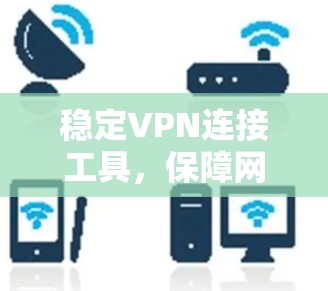稳定VPN连接工具，保障网络安全与数据传输效率