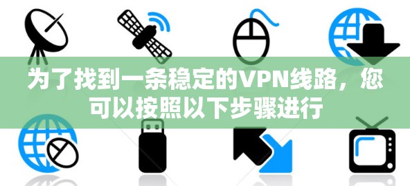 为了找到一条稳定的VPN线路，您可以按照以下步骤进行