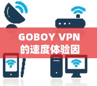 GOBOY VPN 的速度体验因具体使用环境、网络条件和服务器位置而异。以下是一些常见的影响因素和可能的速度体验