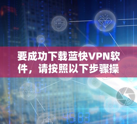 要成功下载蓝快VPN软件，请按照以下步骤操作