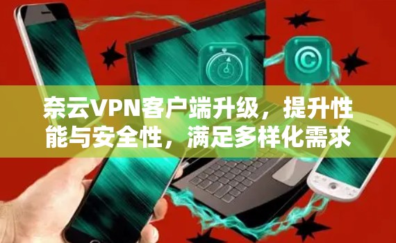 奈云VPN客户端升级，提升性能与安全性，满足多样化需求