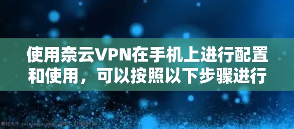 使用奈云VPN在手机上进行配置和使用，可以按照以下步骤进行
