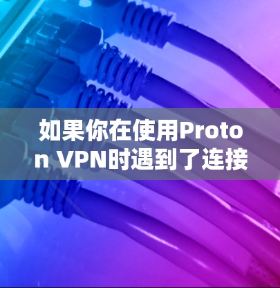 如果你在使用Proton VPN时遇到了连接问题，以下是一些常见问题和解决方法
