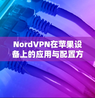 NordVPN在苹果设备上的应用与配置方法
