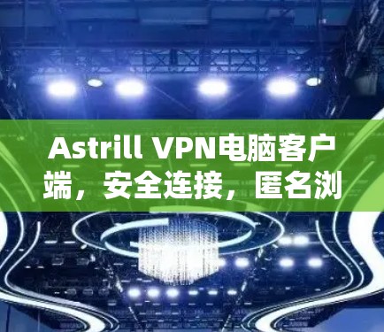 Astrill VPN电脑客户端，安全连接，匿名浏览，无限设备访问