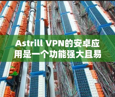 Astrill VPN的安卓应用是一个功能强大且易于使用的工具，适合需要保护隐私和安全的用户。以下是对该应用的详细介绍