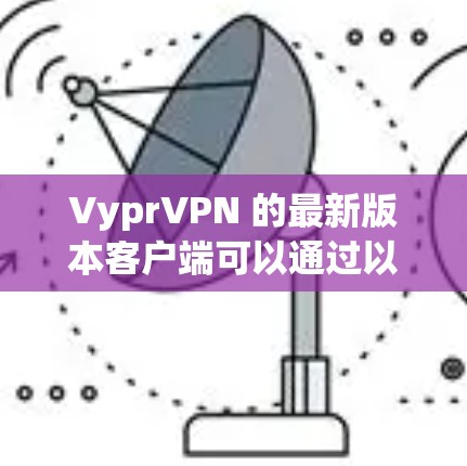 VyprVPN 的最新版本客户端可以通过以下方式下载和安装