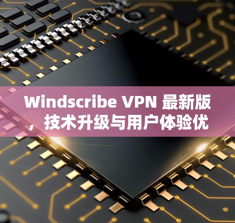 Windscribe VPN 最新版，技术升级与用户体验优化