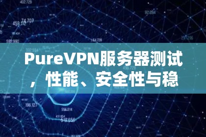 PureVPN服务器测试，性能、安全性与稳定性的全面评估