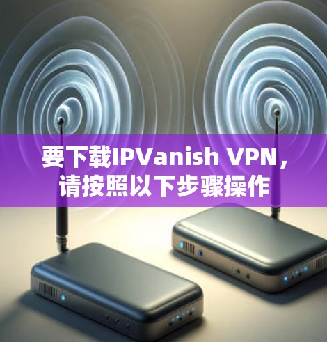 要下载IPVanish VPN，请按照以下步骤操作