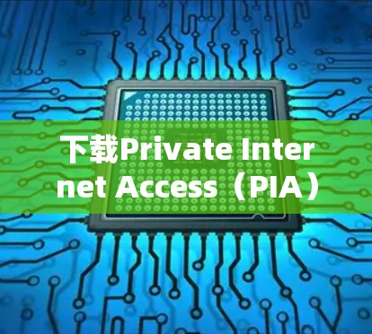下载Private Internet Access（PIA）的VPN步骤如下